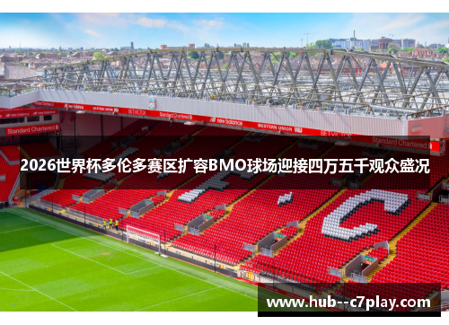 2026世界杯多伦多赛区扩容BMO球场迎接四万五千观众盛况