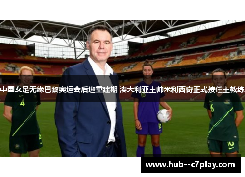 中国女足无缘巴黎奥运会后迎重建期 澳大利亚主帅米利西奇正式接任主教练 中国女足无缘巴黎奥运会后迎重建期 澳大利亚主帅米利西奇正式接任主教练