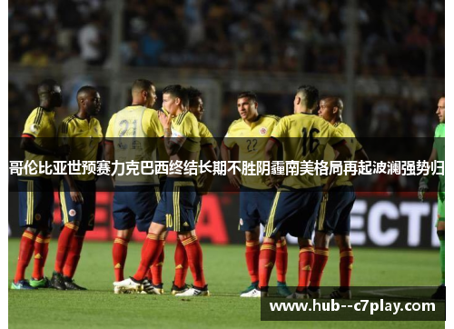 哥伦比亚世预赛力克巴西终结长期不胜阴霾南美格局再起波澜强势归 哥伦比亚世预赛力克巴西终结长期不胜阴霾南美格局再起波澜强势归
