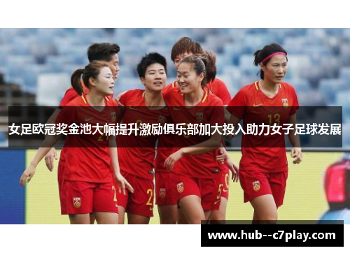 女足欧冠奖金池大幅提升激励俱乐部加大投入助力女子足球发展