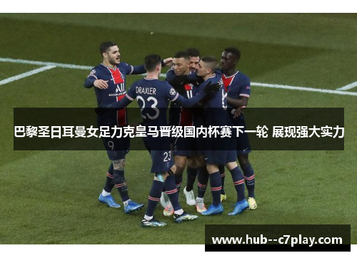 巴黎圣日耳曼女足力克皇马晋级国内杯赛下一轮 展现强大实力