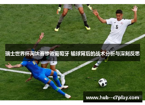 瑞士世界杯淘汰赛惨败葡萄牙 输球背后的战术分析与深刻反思 瑞士世界杯淘汰赛惨败葡萄牙 输球背后的战术分析与深刻反思