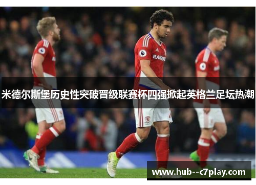米德尔斯堡历史性突破晋级联赛杯四强掀起英格兰足坛热潮