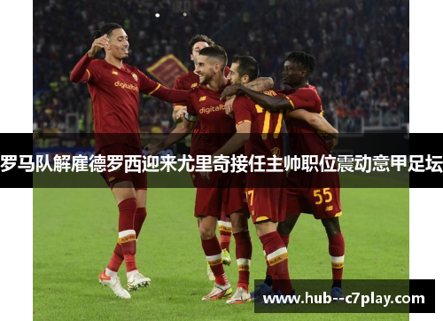 罗马队解雇德罗西迎来尤里奇接任主帅职位震动意甲足坛 罗马队解雇德罗西迎来尤里奇接任主帅职位震动意甲足坛