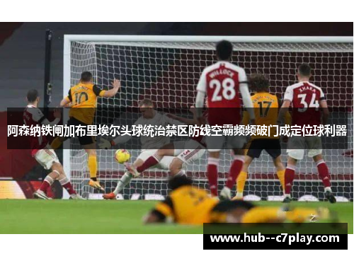 阿森纳铁闸加布里埃尔头球统治禁区防线空霸频频破门成定位球利器 阿森纳铁闸加布里埃尔头球统治禁区防线空霸频频破门成定位球利器