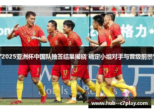 2025亚洲杯中国队抽签结果揭晓 确定小组对手与晋级前景 2025亚洲杯中国队抽签结果揭晓 确定小组对手与晋级前景