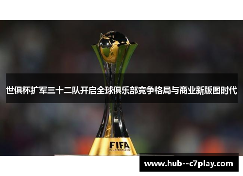 世俱杯扩军三十二队开启全球俱乐部竞争格局与商业新版图时代