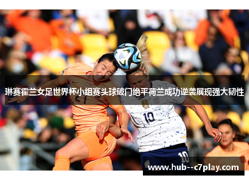 琳赛霍兰女足世界杯小组赛头球破门绝平荷兰成功逆袭展现强大韧性