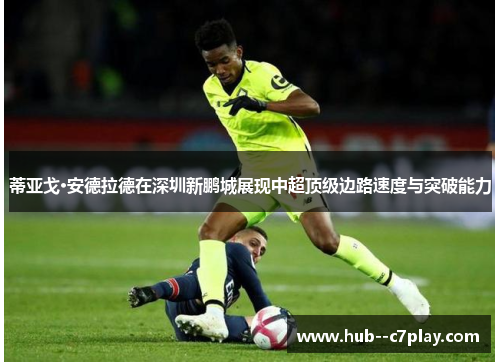 蒂亚戈·安德拉德在深圳新鹏城展现中超顶级边路速度与突破能力