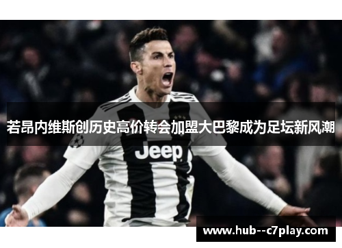 若昂内维斯创历史高价转会加盟大巴黎成为足坛新风潮