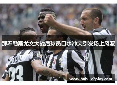 那不勒斯尤文大战后球员口水冲突引发场上风波