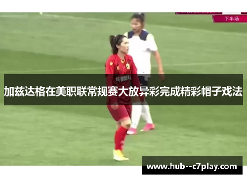 加兹达格在美职联常规赛大放异彩完成精彩帽子戏法