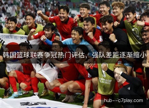 韩国篮球联赛争冠热门评估,强队差距逐渐缩小 韩国篮球联赛争冠热门评估,强队差距逐渐缩小
