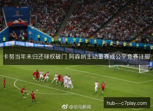 卡努当年未归还球权破门 阿森纳主动重赛成公平竞赛注脚 卡努当年未归还球权破门 阿森纳主动重赛成公平竞赛注脚