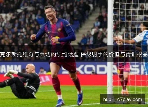 克尔斯托维奇与莱切的续约话题 保级射手的价值与青训根基 克尔斯托维奇与莱切的续约话题 保级射手的价值与青训根基